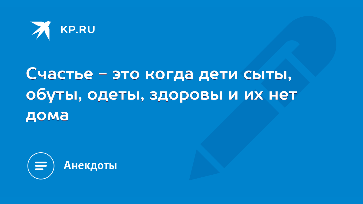 Счастье - это когда дети сыты, обуты, одеты, здоровы и их нет дома - KP.RU