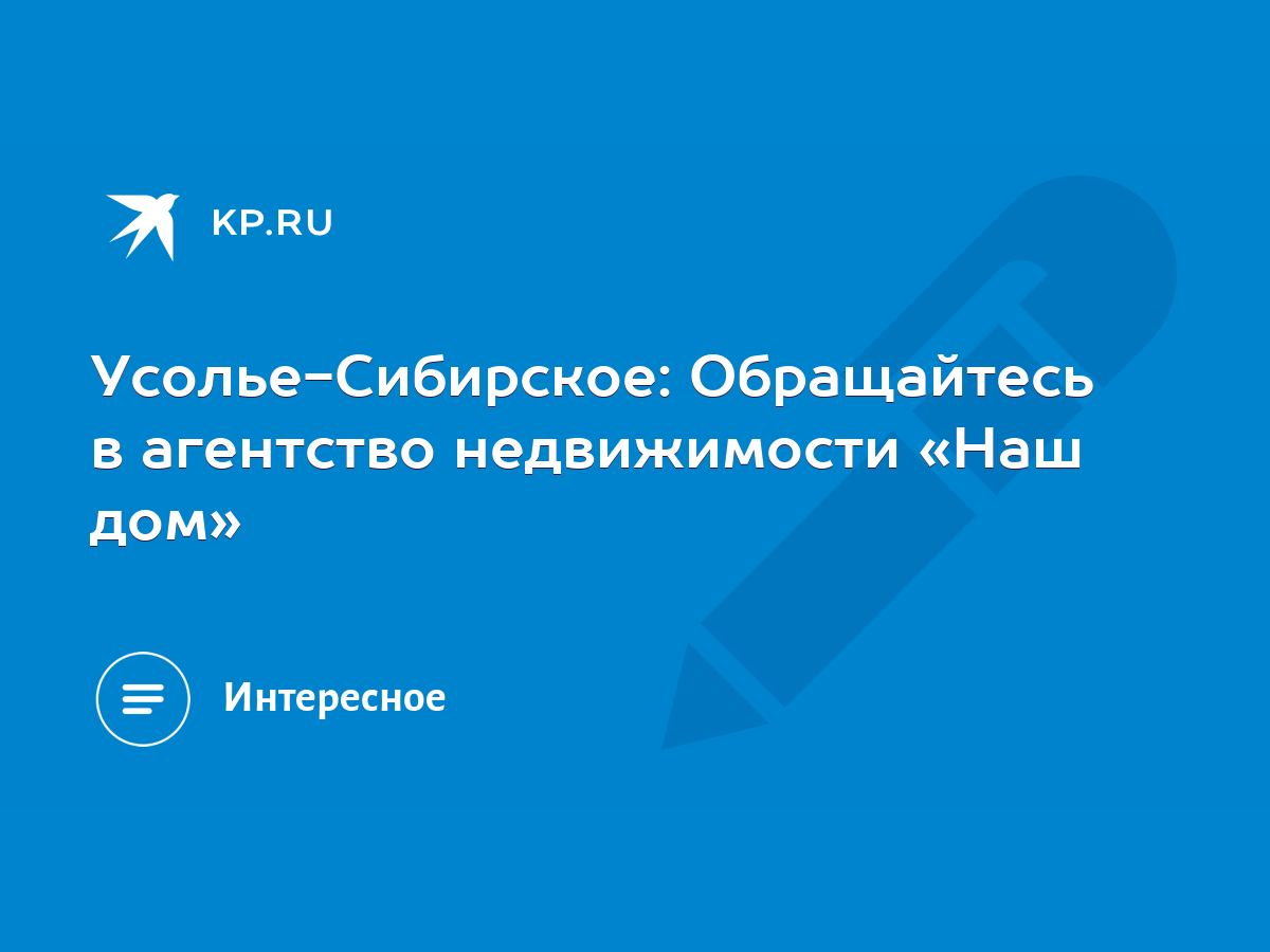 Усолье-Сибирское: Обращайтесь в агентство недвижимости «Наш дом» - KP.RU