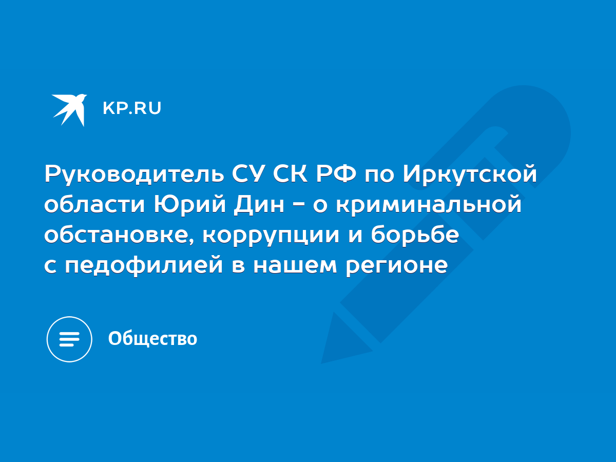 Руководитель СУ СК РФ по Иркутской области Юрий Дин - о криминальной  обстановке, коррупции и борьбе с педофилией в нашем регионе - KP.RU