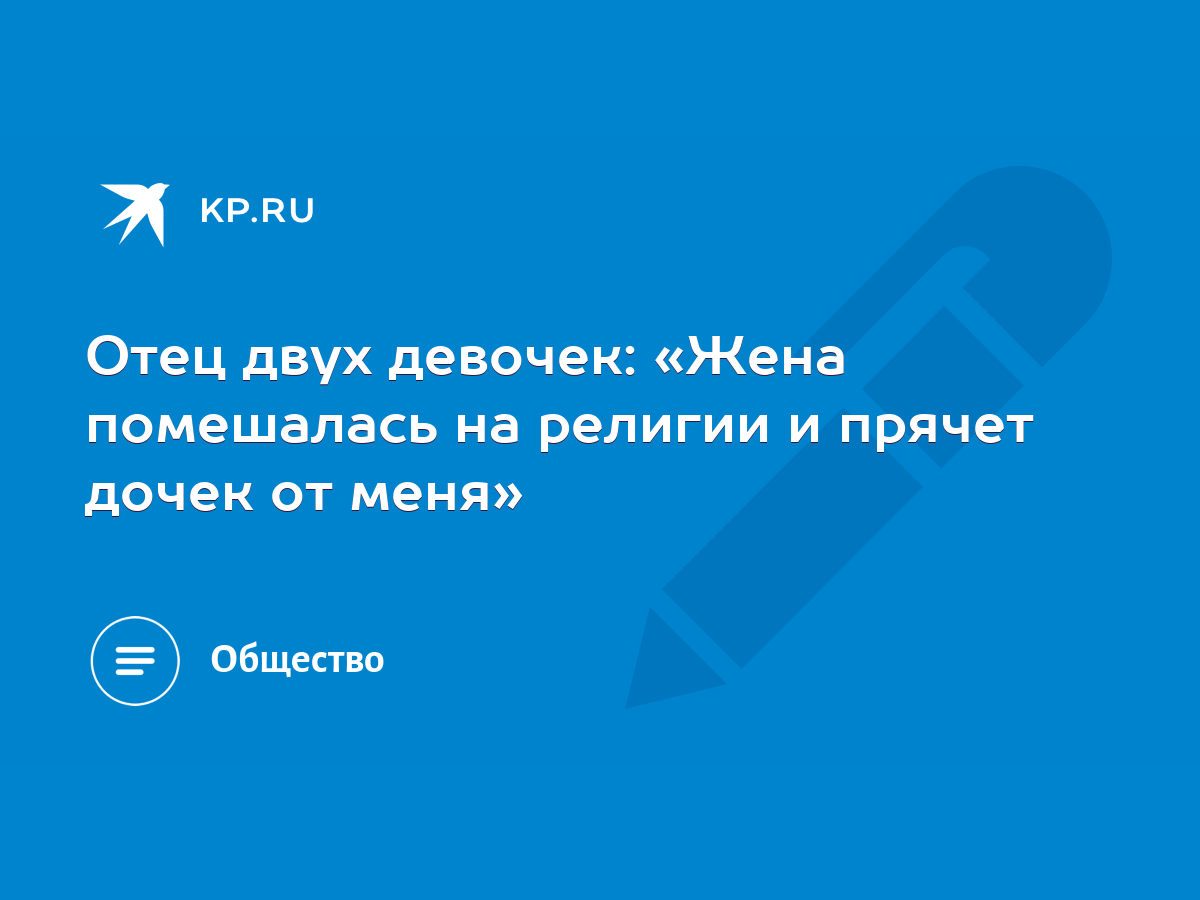 Отец двух девочек: «Жена помешалась на религии и прячет дочек от меня» -  KP.RU