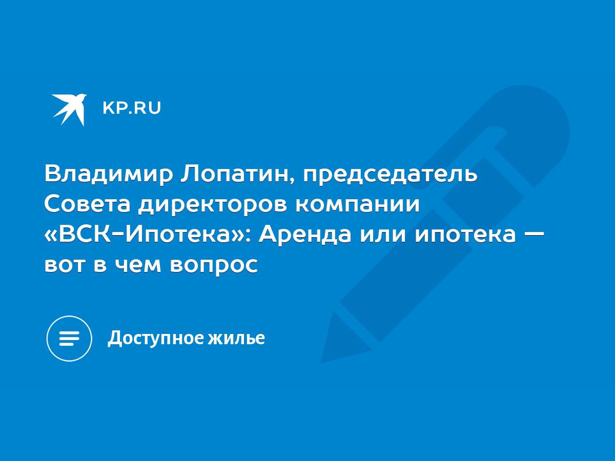 Владимир Лопатин, председатель Совета директоров компании «ВСК-Ипотека»:  Аренда или ипотека — вот в чем вопрос - KP.RU