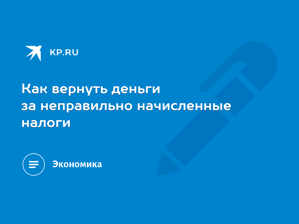 Как вернуть деньги за неправильно начисленные налоги - KP.RU