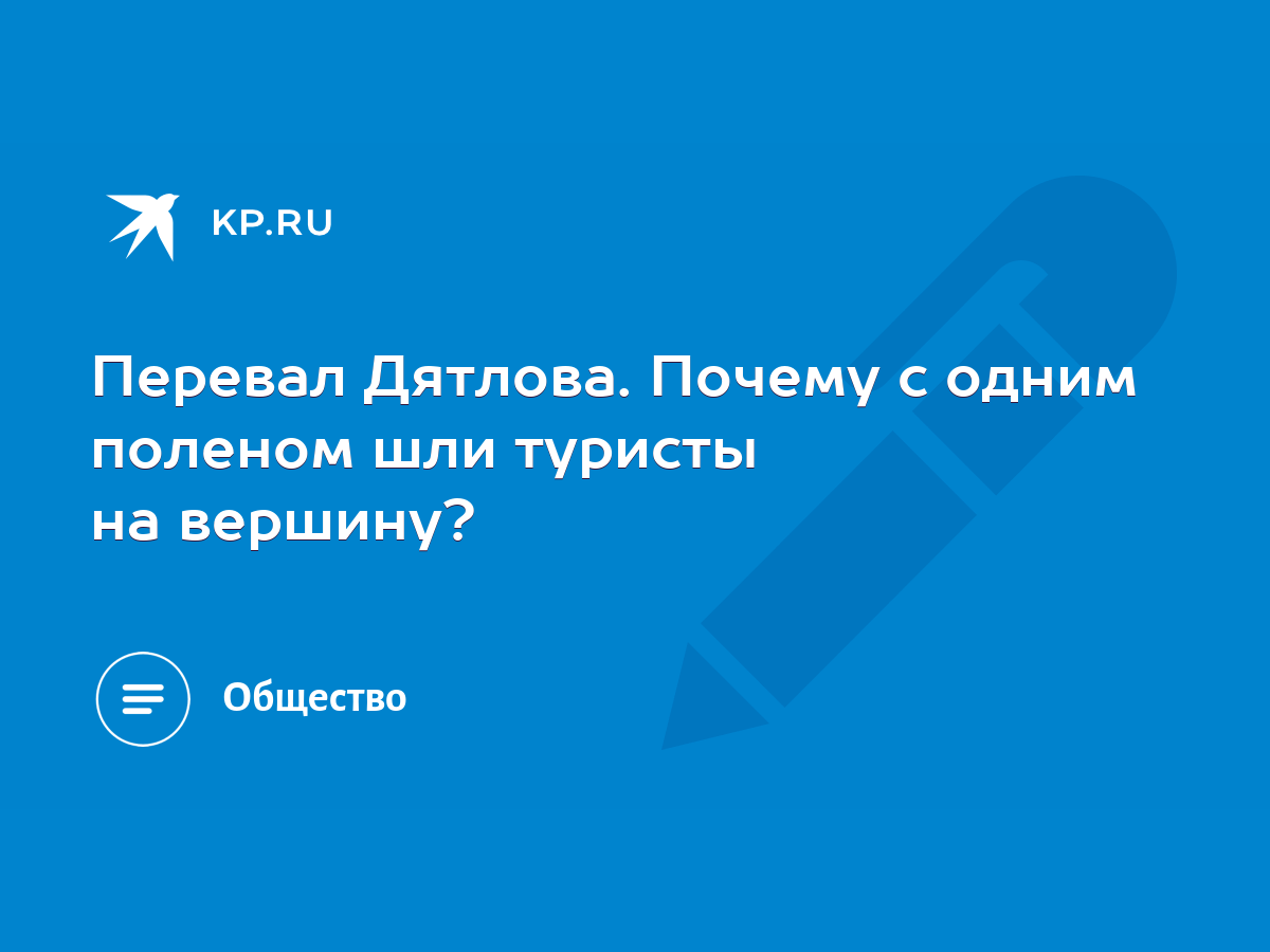 Перевал Дятлова. Почему с одним поленом шли туристы на вершину? - KP.RU