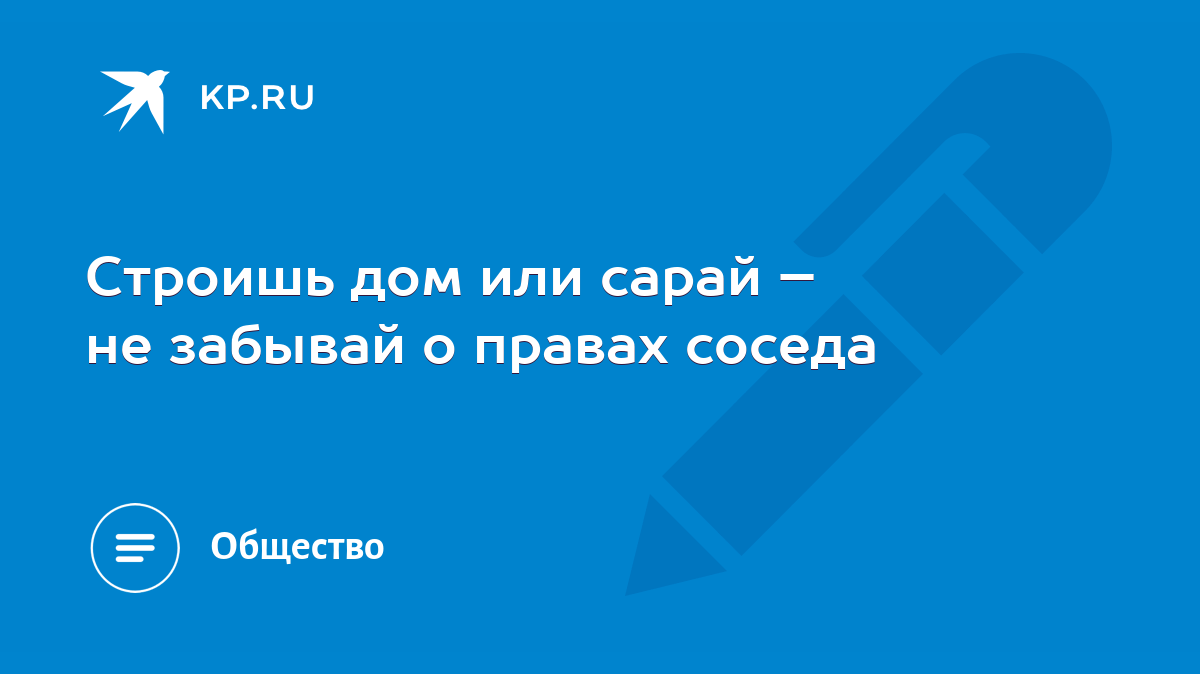 Строишь дом или сарай – не забывай о правах соседа - KP.RU