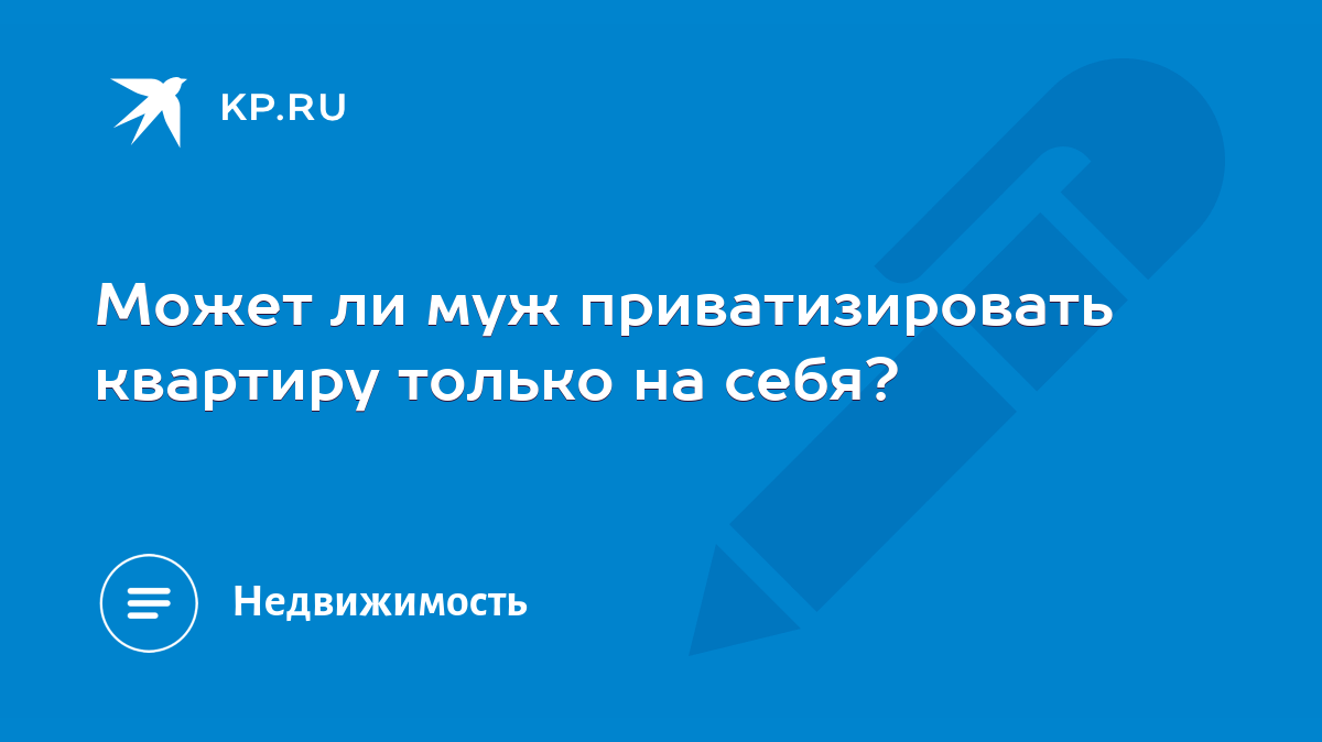 Может ли муж приватизировать квартиру только на себя? - KP.RU