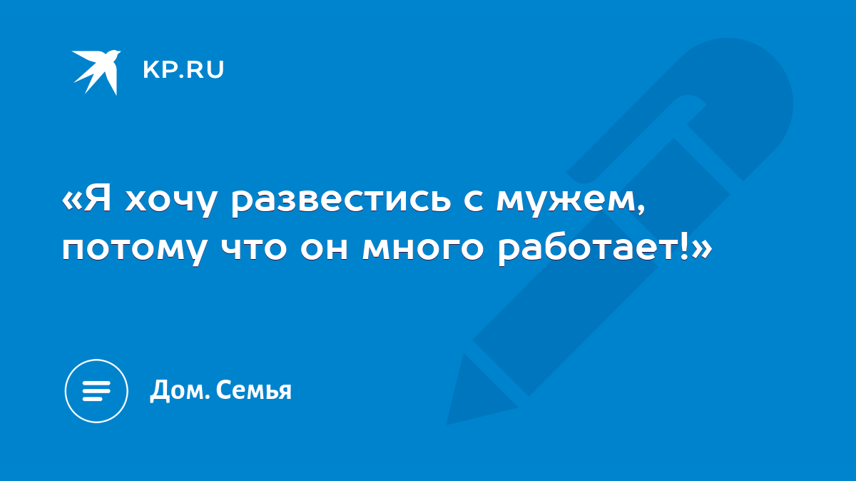 Я хочу развестись с мужем, потому что он много работает!» - KP.RU