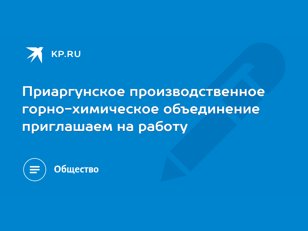 Приаргунское производственное горно-химическое объединение приглашаем на  работу - KP.RU