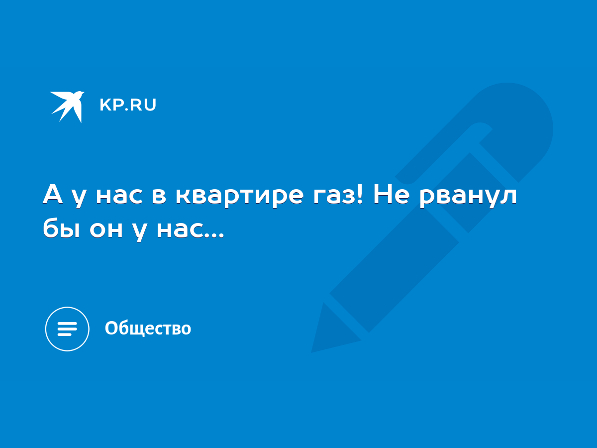 А у нас в квартире газ! Не рванул бы он у нас… - KP.RU