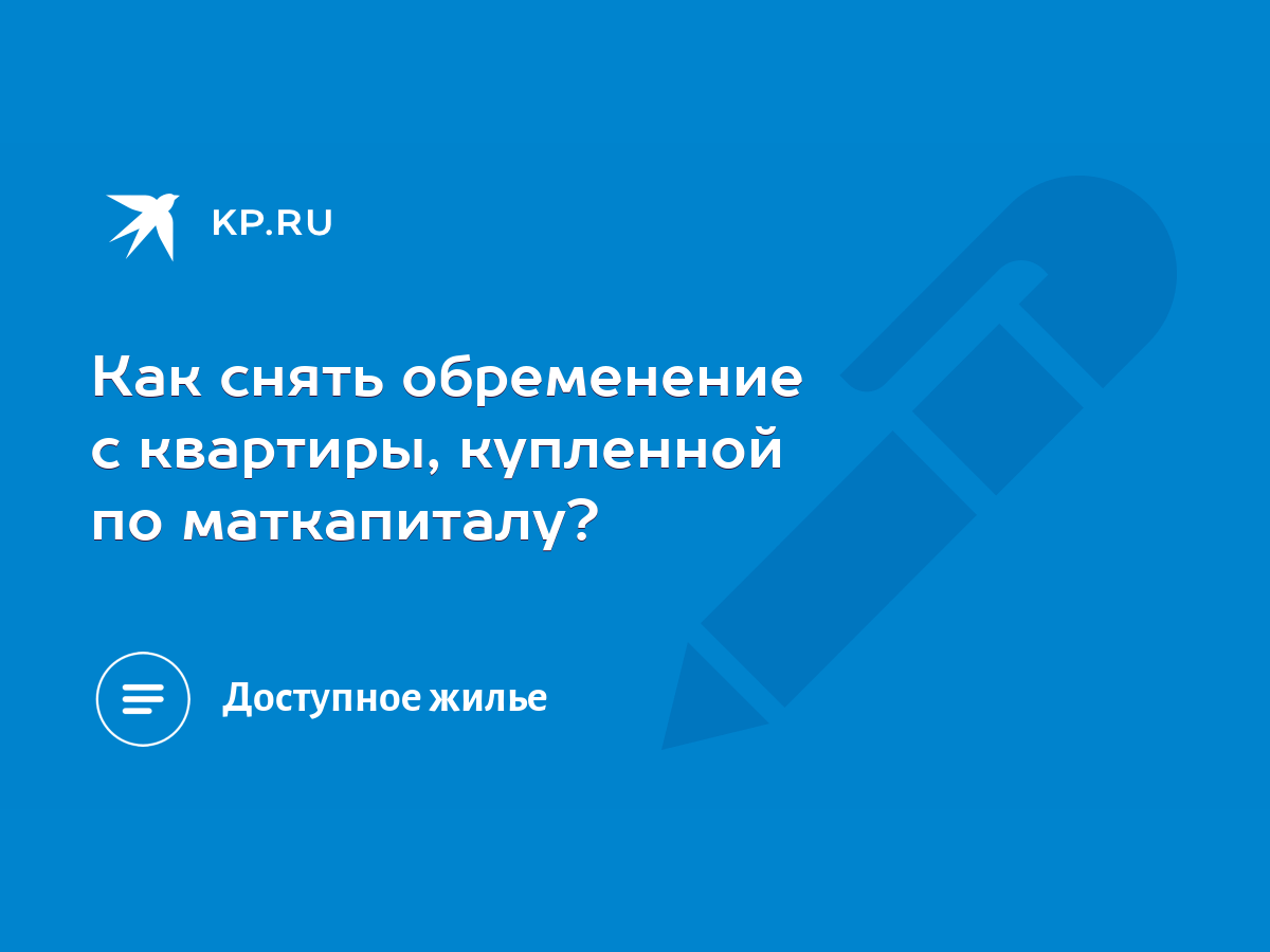 Как снять обременение с квартиры, купленной по маткапиталу? - KP.RU