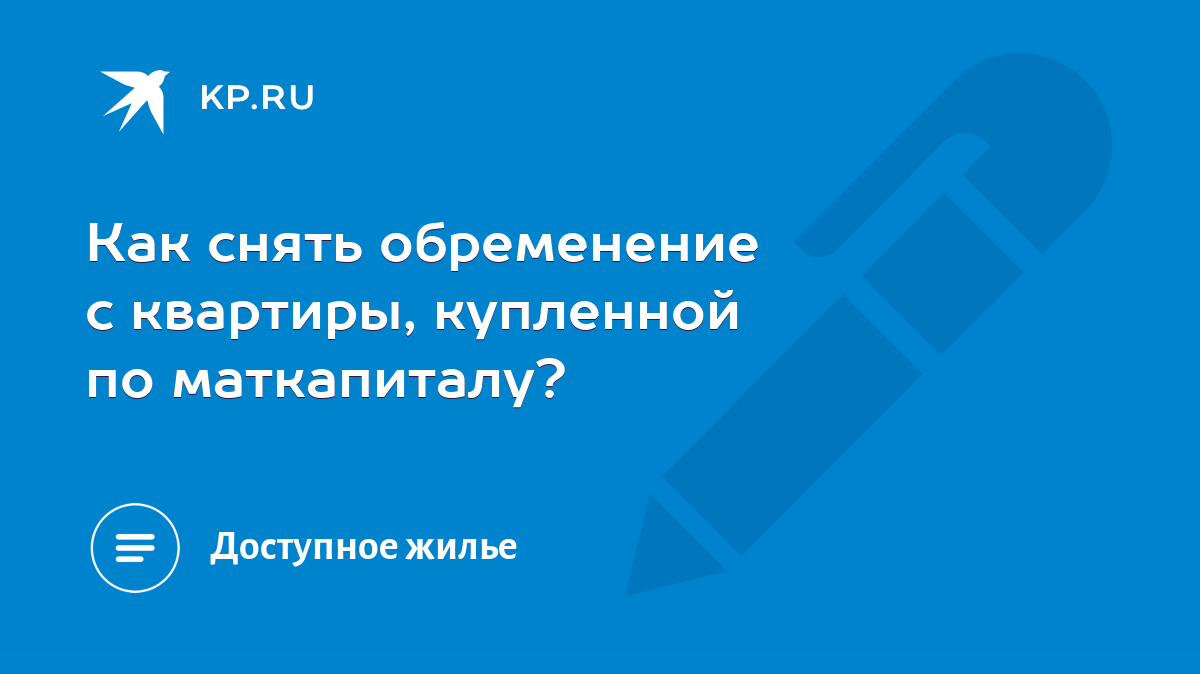 Как снять обременение с квартиры, купленной по маткапиталу? - KP.RU