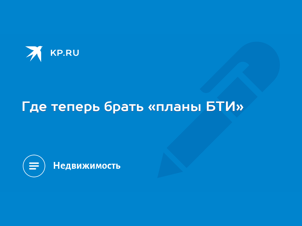 Где теперь брать «планы БТИ» - KP.RU