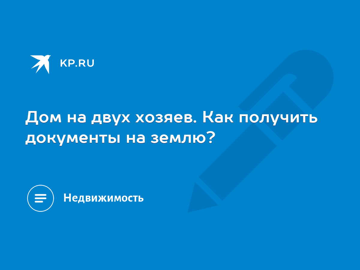 Дом на двух хозяев. Как получить документы на землю? - KP.RU