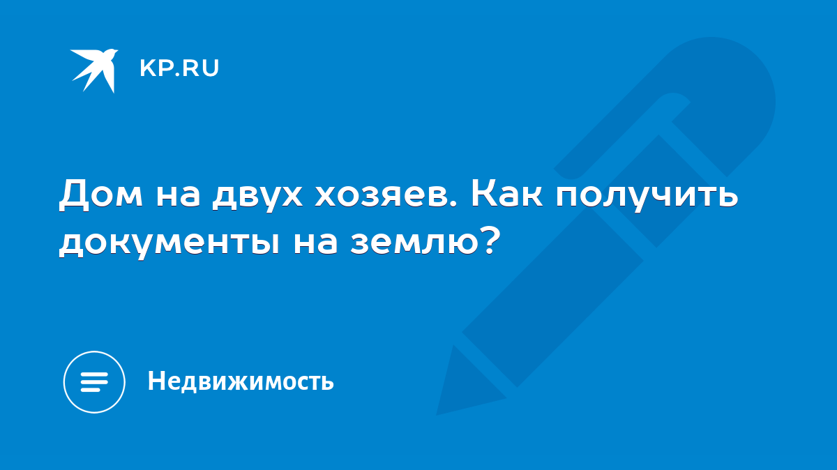 Дом на двух хозяев. Как получить документы на землю? - KP.RU