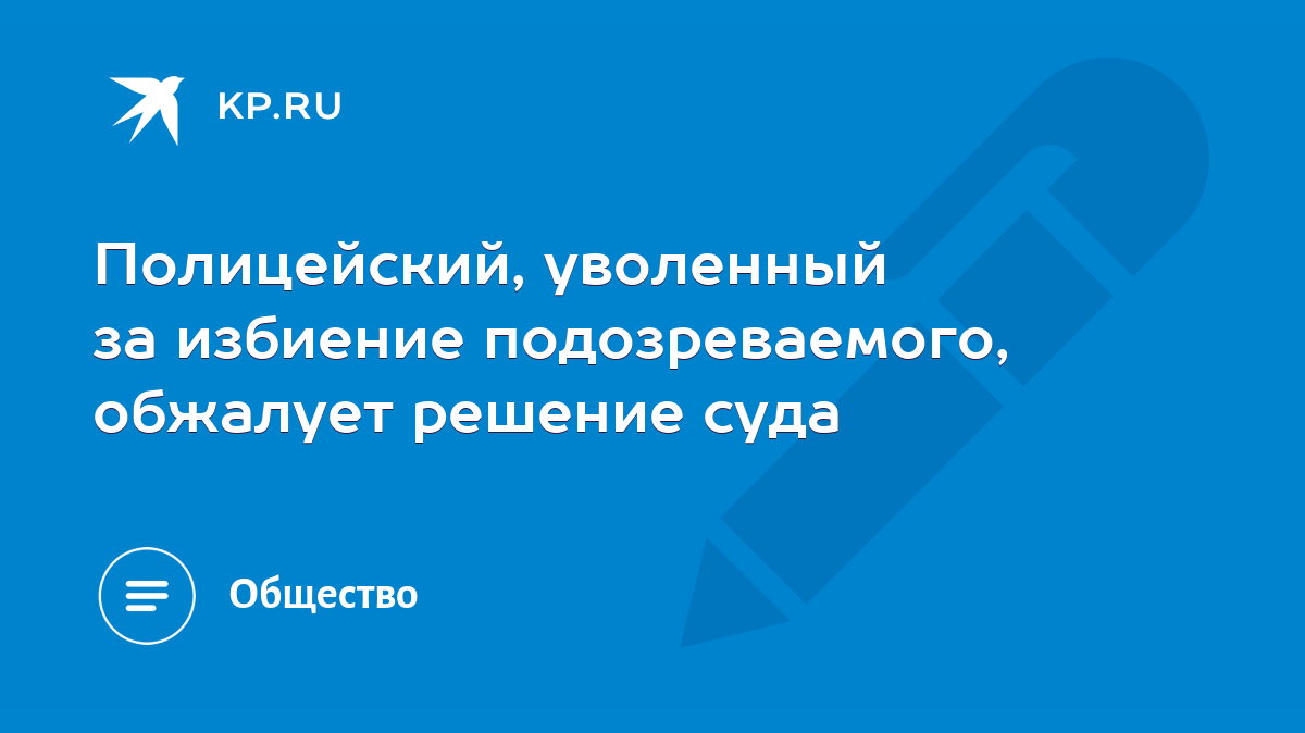 Полицейский, уволенный за избиение подозреваемого, обжалует решение суда -  KP.RU