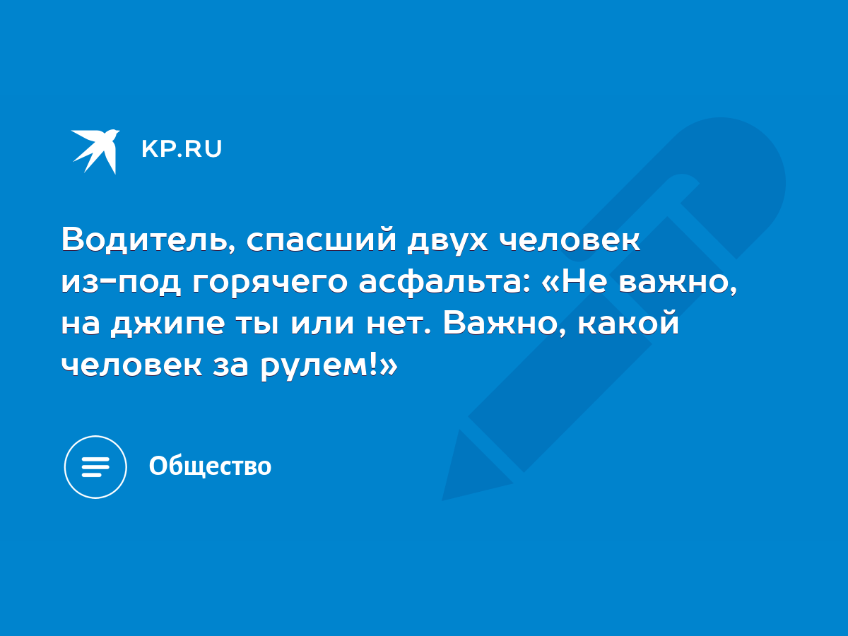 Водитель, спасший двух человек из-под горячего асфальта: «Не важно, на  джипе ты или нет. Важно, какой человек за рулем!» - KP.RU