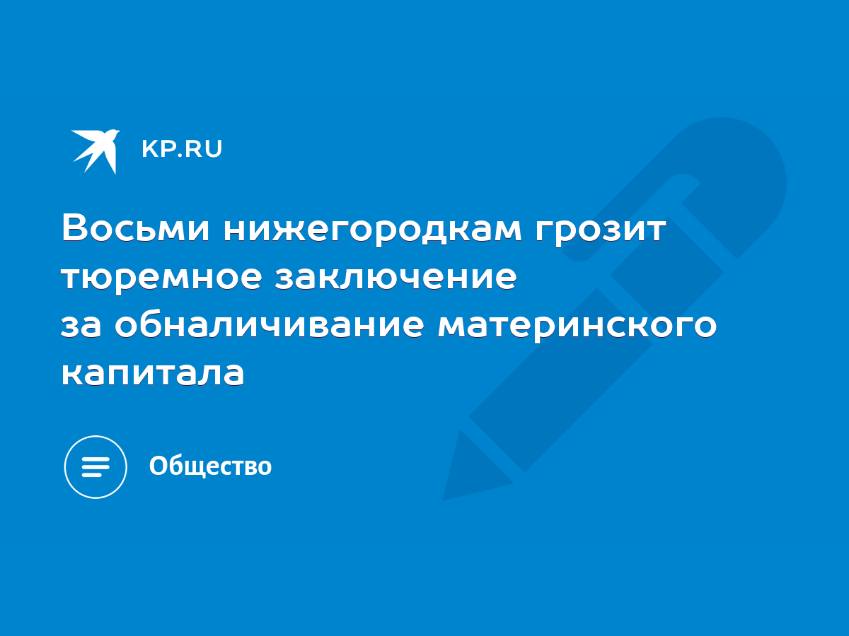 Восьми нижегородкам грозит тюремное заключение за обналичивание  материнского капитала - KP.RU