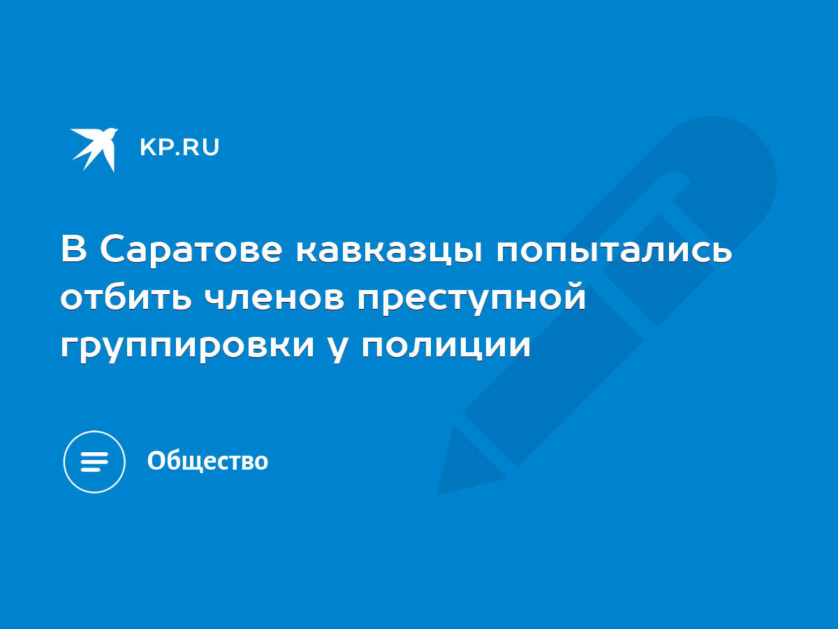 В Саратове кавказцы попытались отбить членов преступной группировки у  полиции - KP.RU