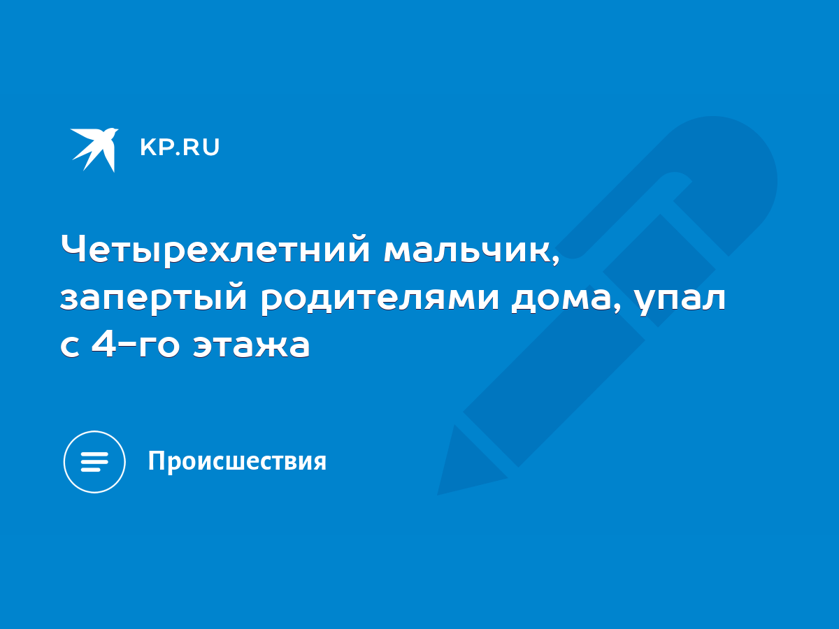 Четырехлетний мальчик, запертый родителями дома, упал с 4-го этажа - KP.RU