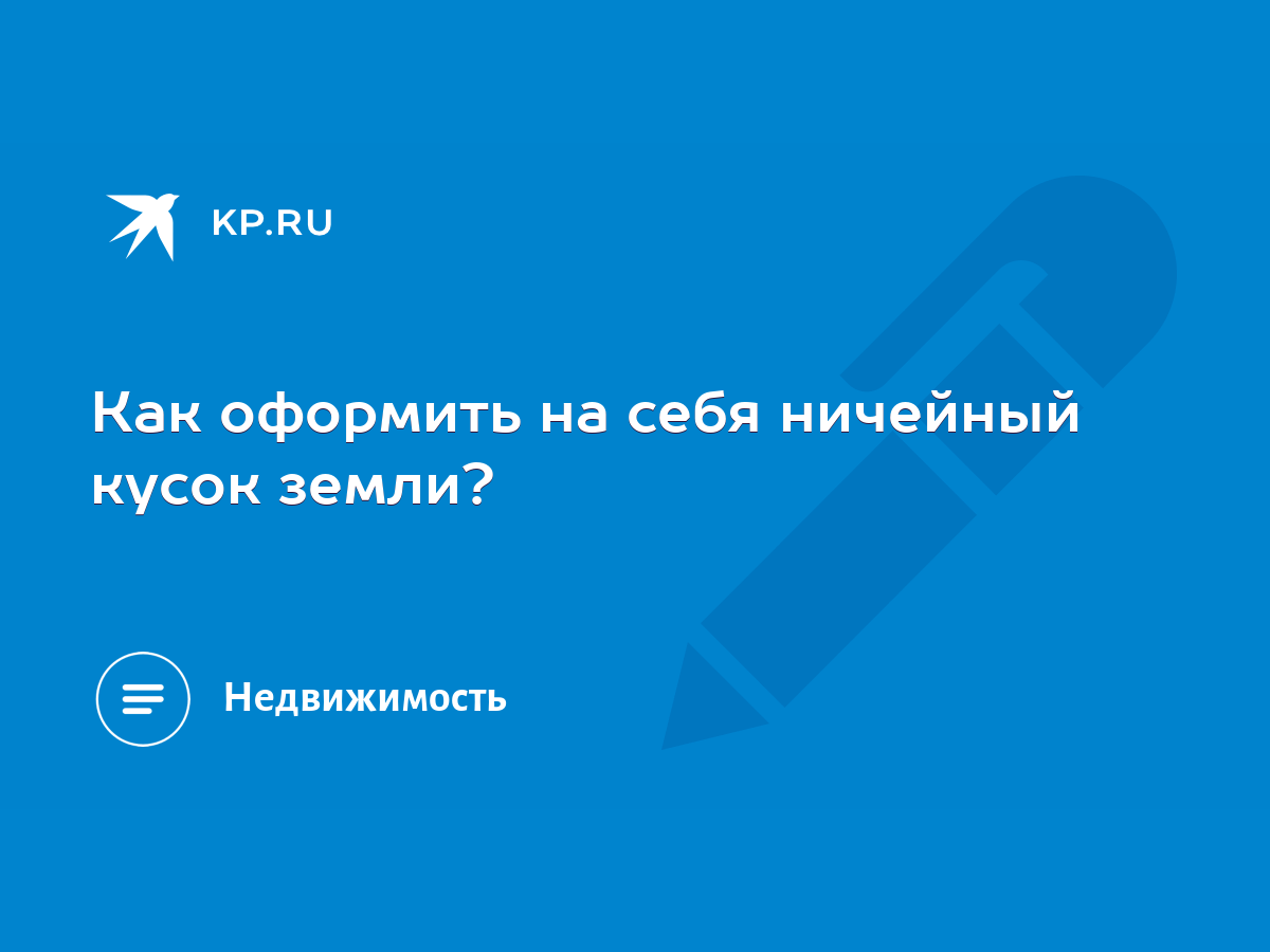 Как оформить на себя ничейный кусок земли? - KP.RU