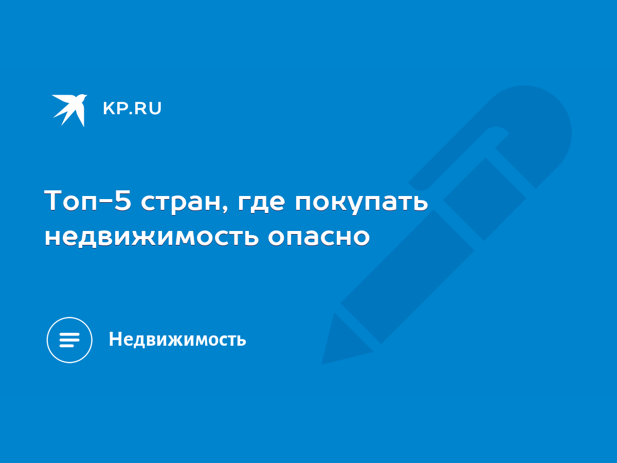 Топ-5 стран, где покупать недвижимость опасно - KP.RU