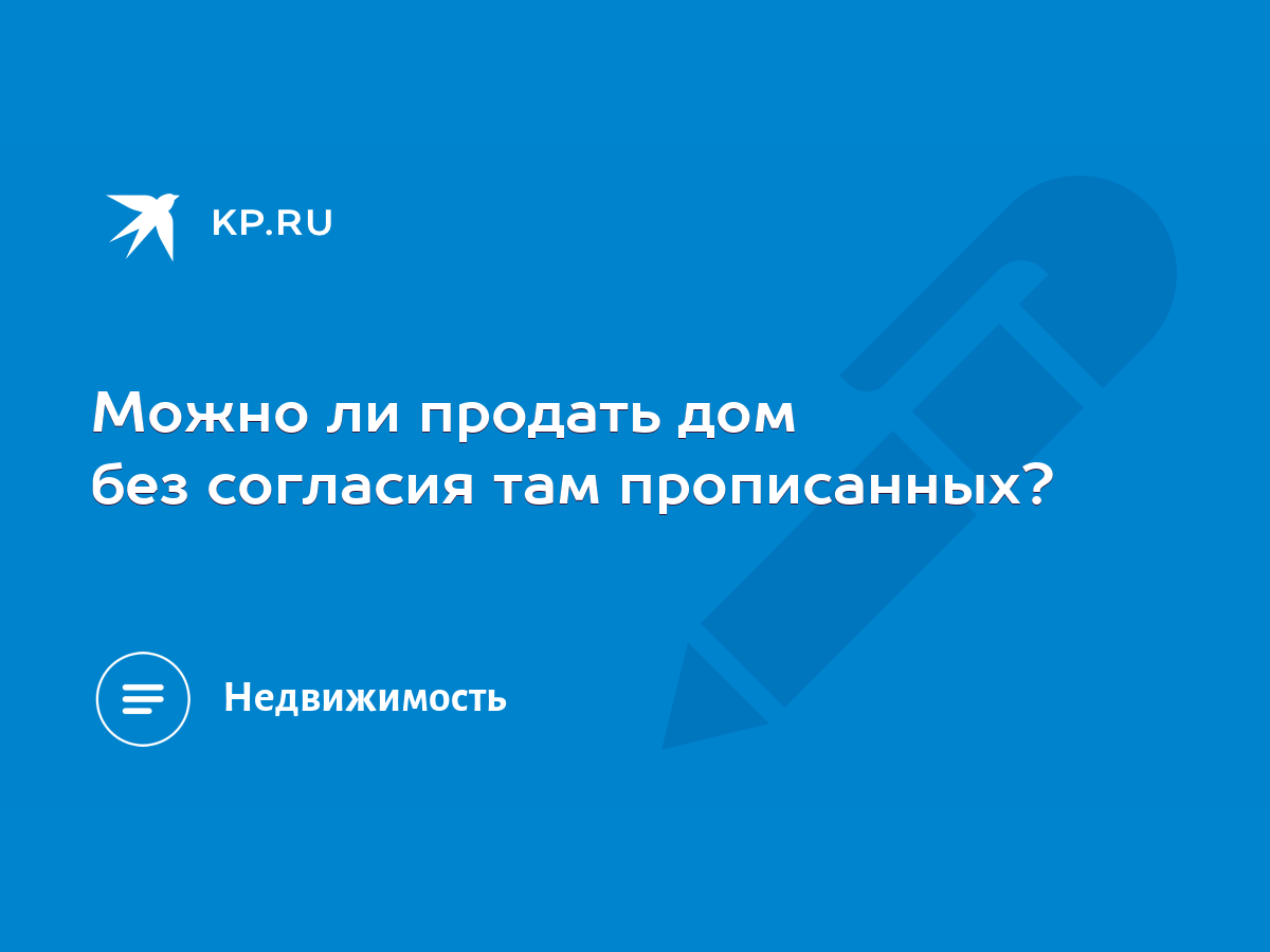 Можно ли продать дом без согласия там прописанных? - KP.RU