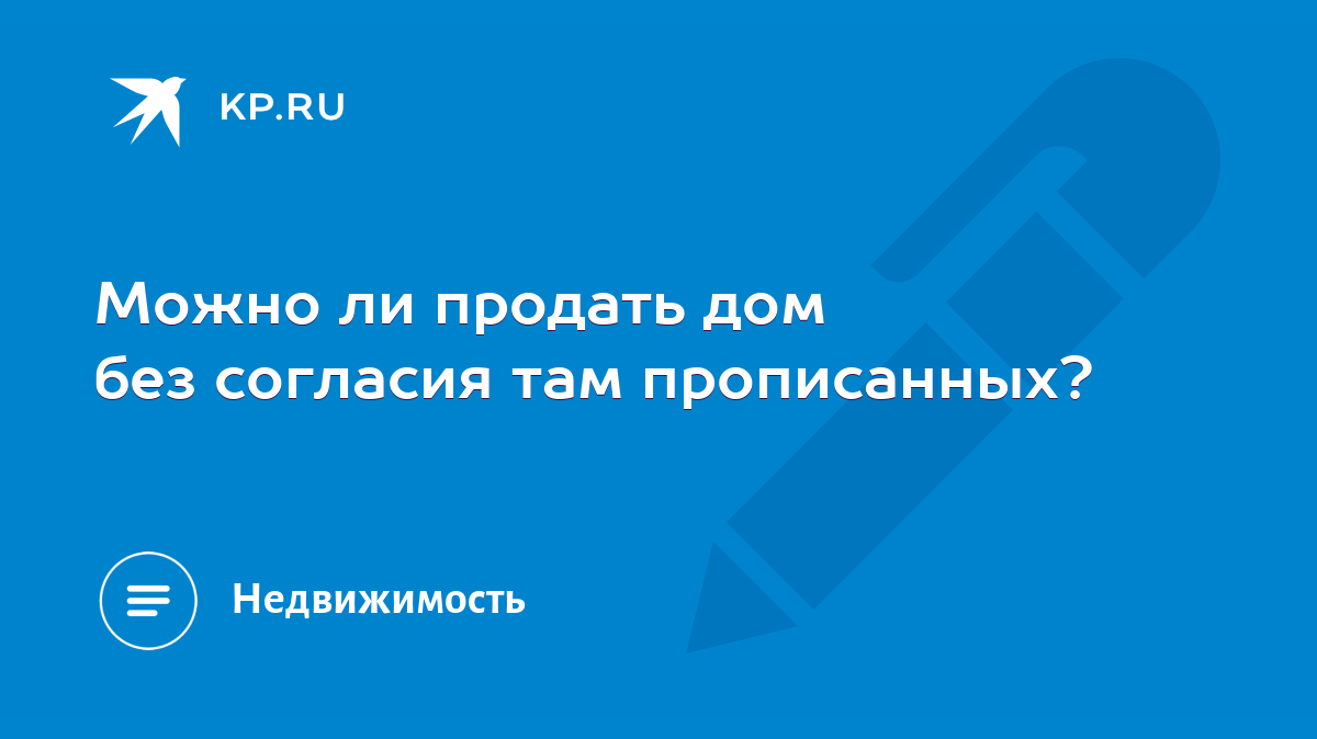 Можно ли продать дом без согласия там прописанных? - KP.RU