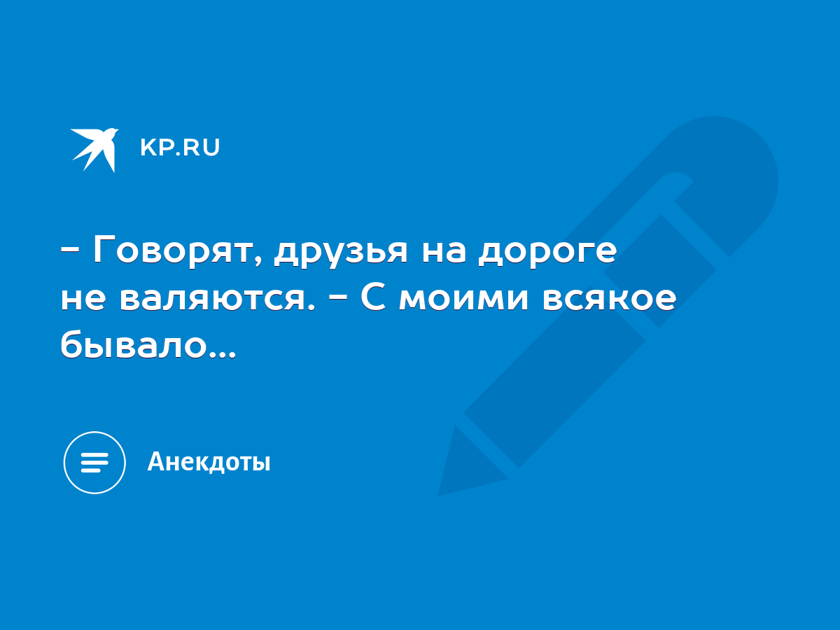 Говорят, друзья на дороге не валяются. - С моими всякое бывало... - KP.RU