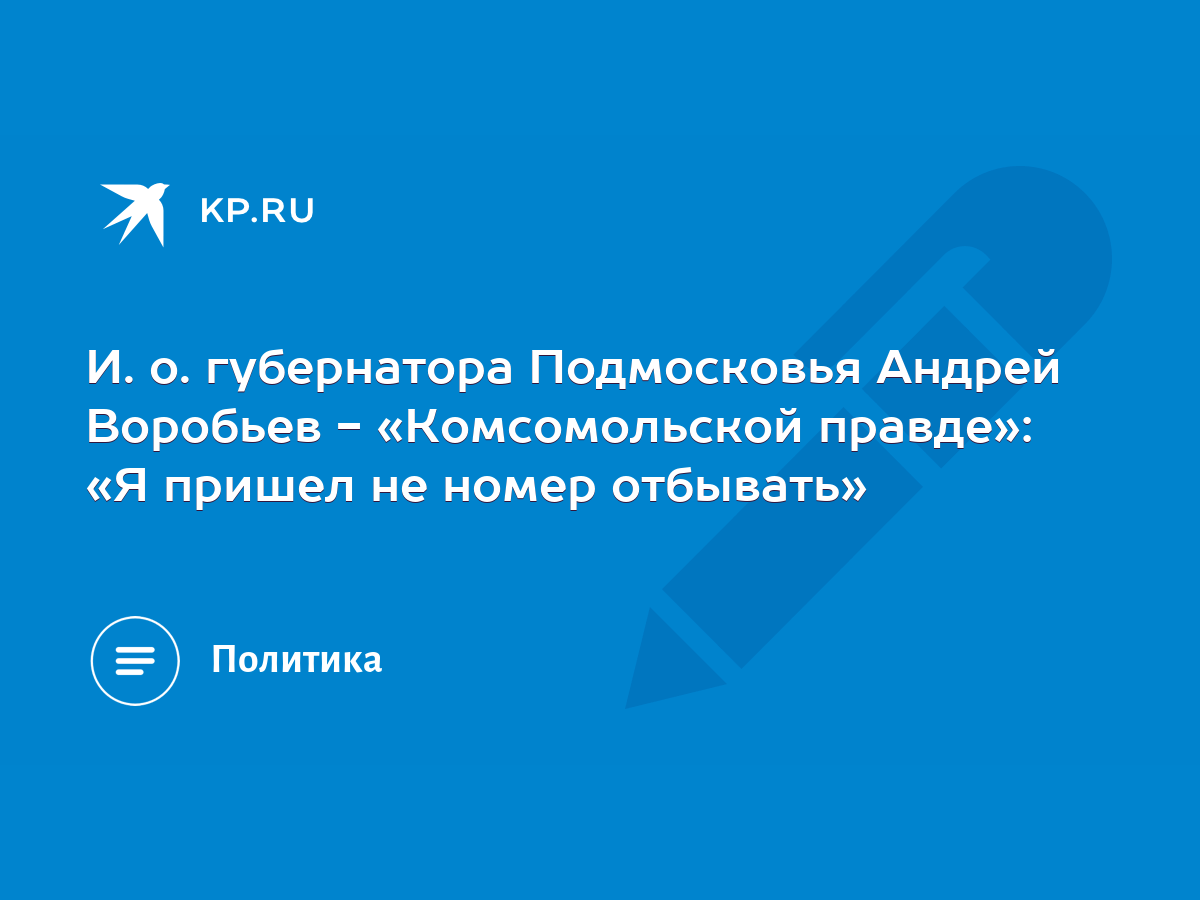 И. о. губернатора Подмосковья Андрей Воробьев - «Комсомольской правде»: «Я  пришел не номер отбывать» - KP.RU