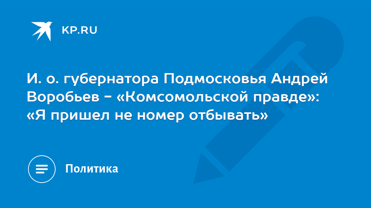 И. о. губернатора Подмосковья Андрей Воробьев - «Комсомольской правде»: «Я  пришел не номер отбывать» - KP.RU