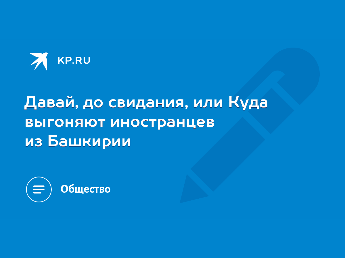 Давай, до свидания, или Куда выгоняют иностранцев из Башкирии - KP.RU