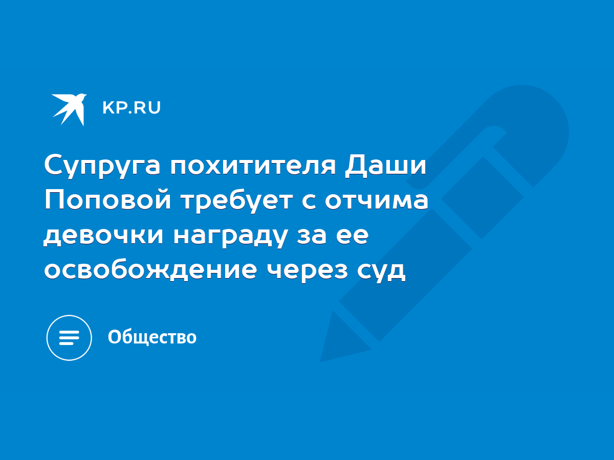 Супруга похитителя Даши Поповой требует с отчима девочки награду за ее  освобождение через суд - KP.RU