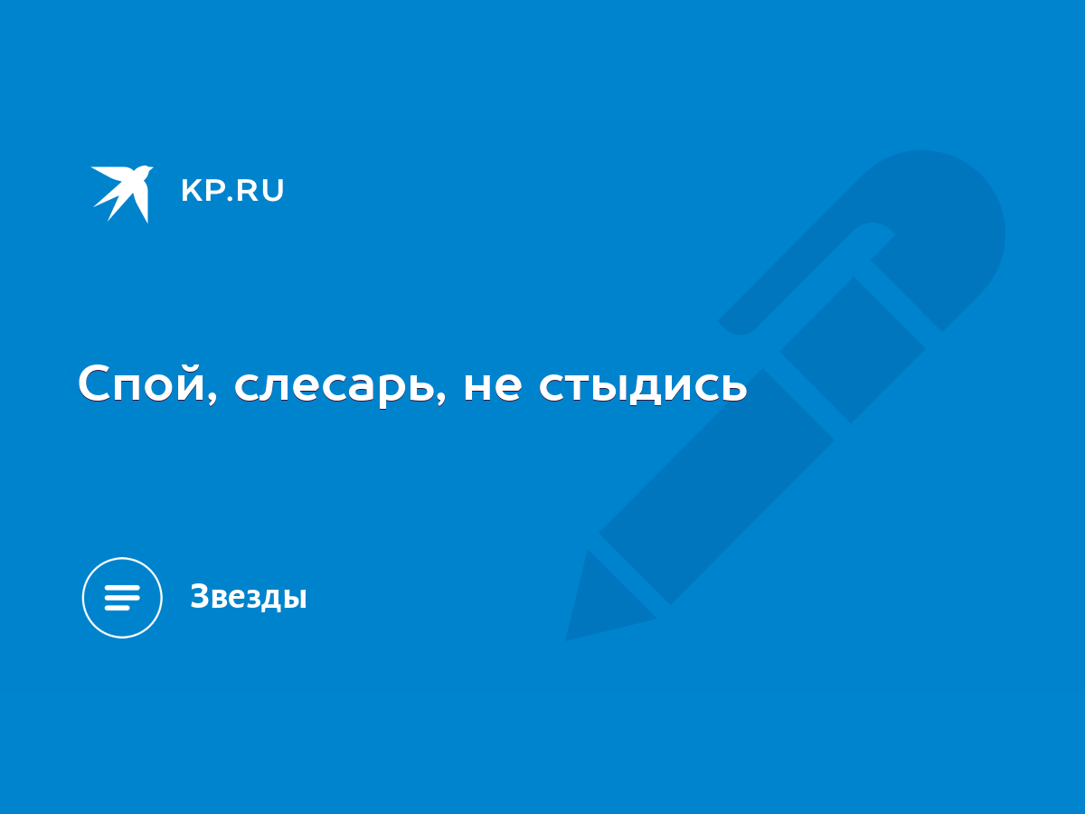 Спой, слесарь, не стыдись - KP.RU