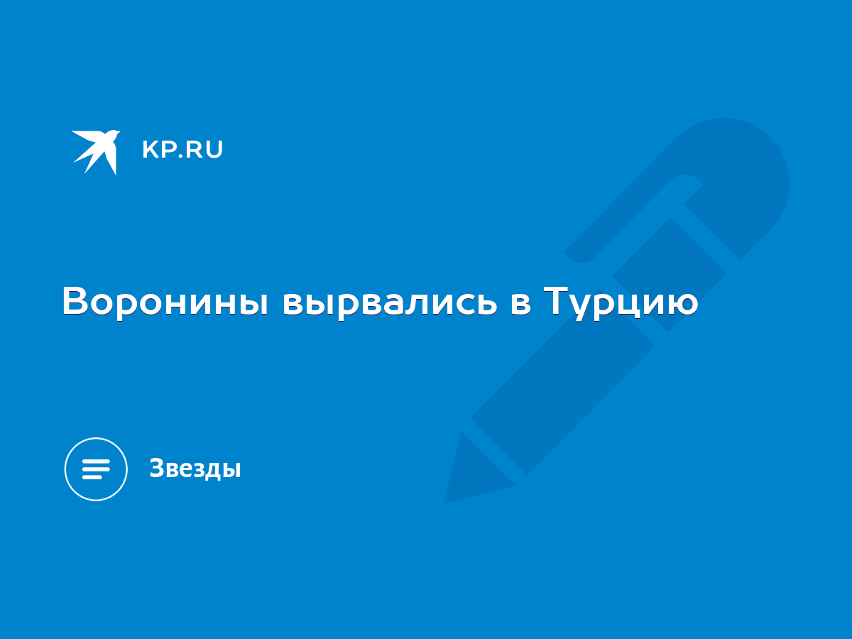 Воронины вырвались в Турцию - KP.RU