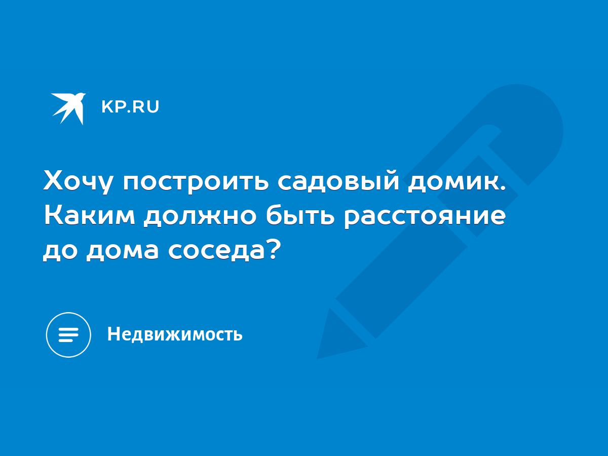 Хочу построить садовый домик. Каким должно быть расстояние до дома соседа?  - KP.RU