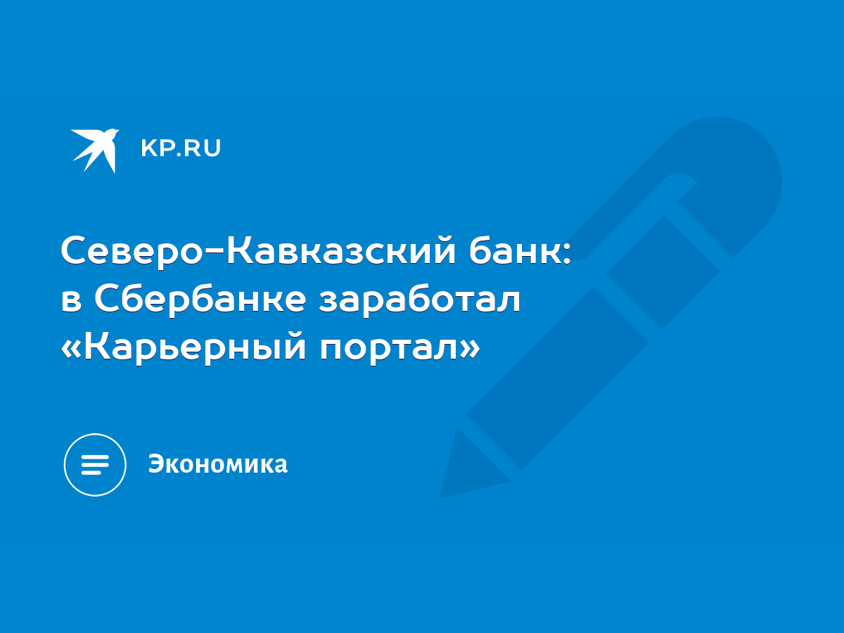 Северо-Кавказский банк: в Сбербанке заработал «Карьерный портал» - KP.RU