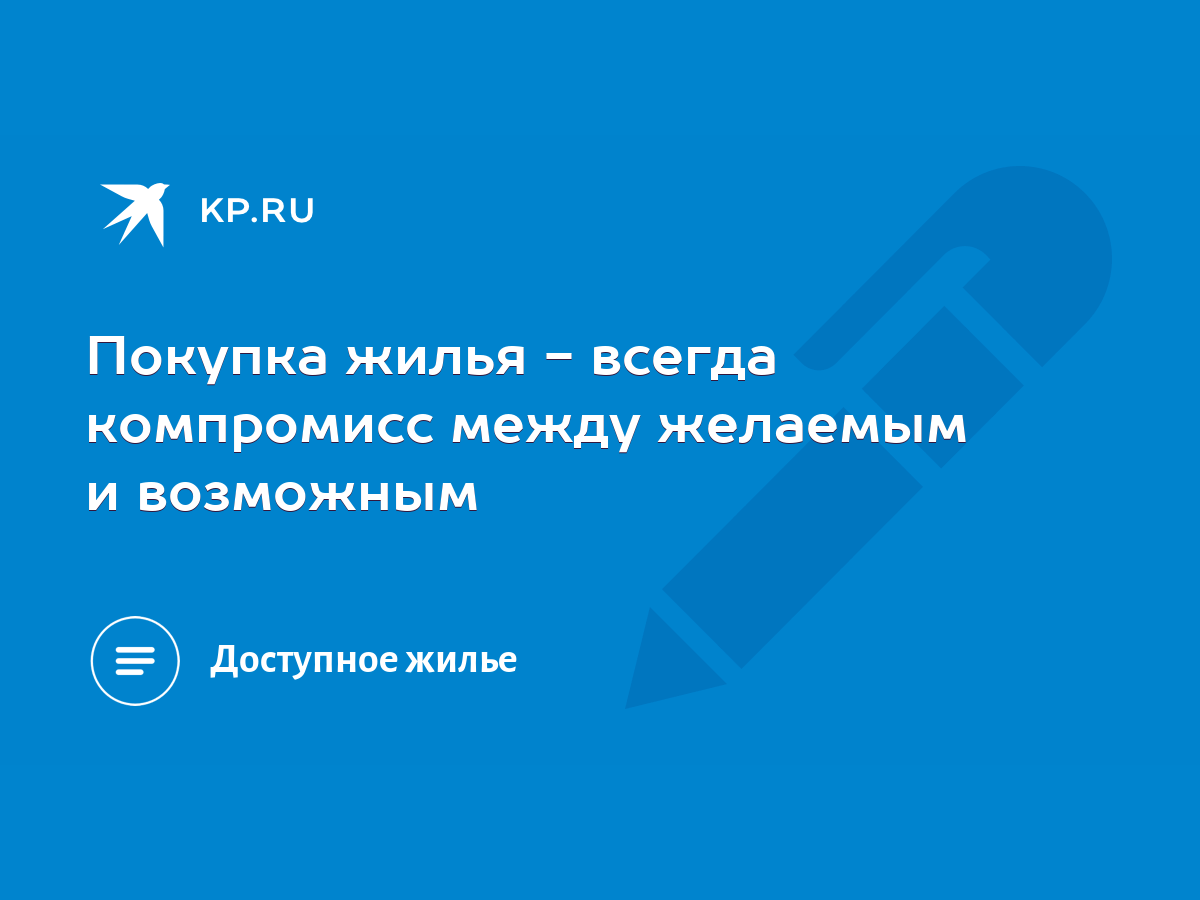 Покупка жилья - всегда компромисс между желаемым и возможным - KP.RU