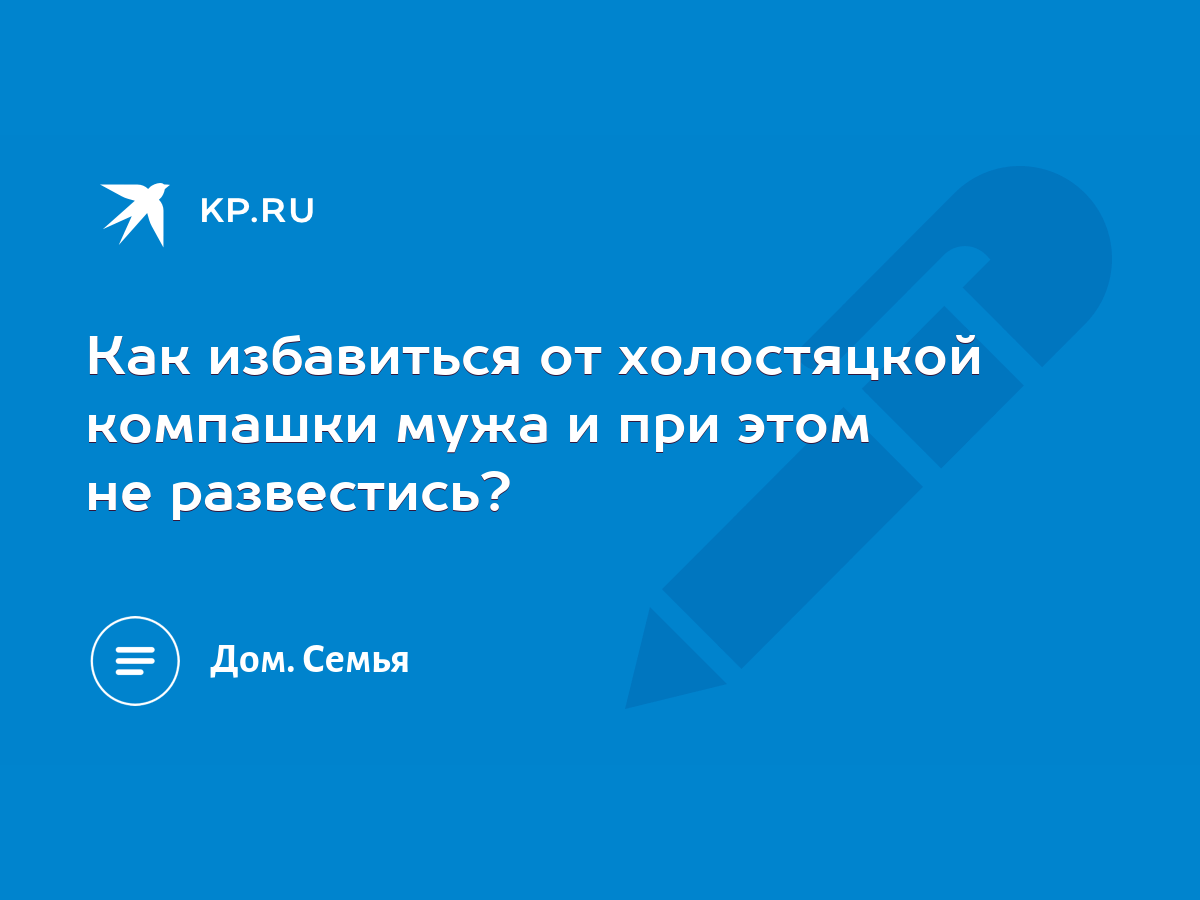 Как избавиться от холостяцкой компашки мужа и при этом не развестись? -  KP.RU