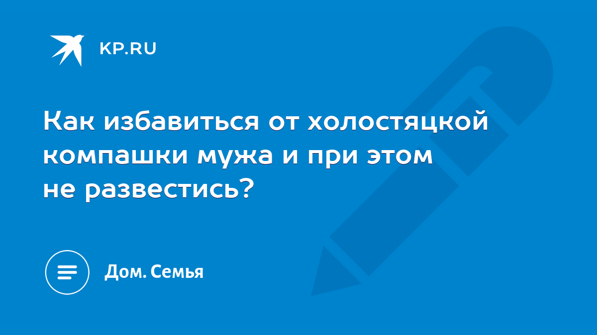 Как избавиться от холостяцкой компашки мужа и при этом не развестись? -  KP.RU