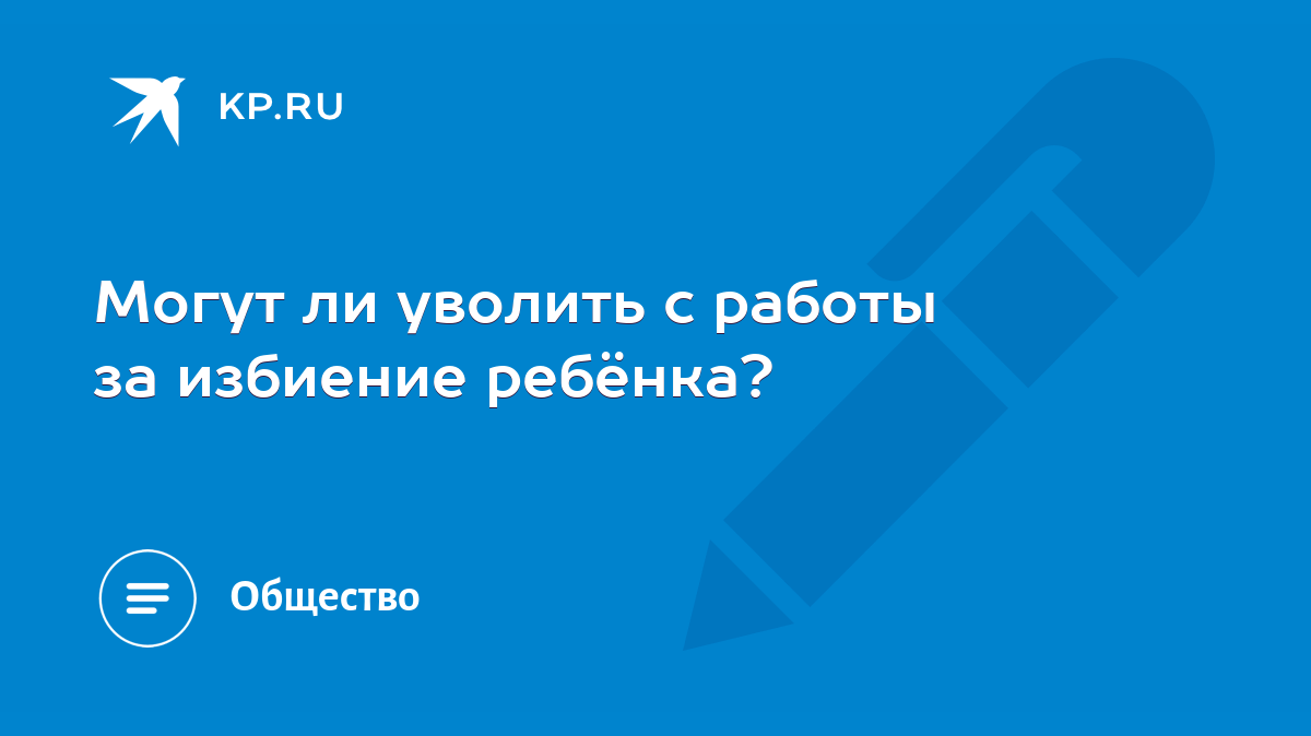 Могут ли уволить с работы за избиение ребёнка? - KP.RU