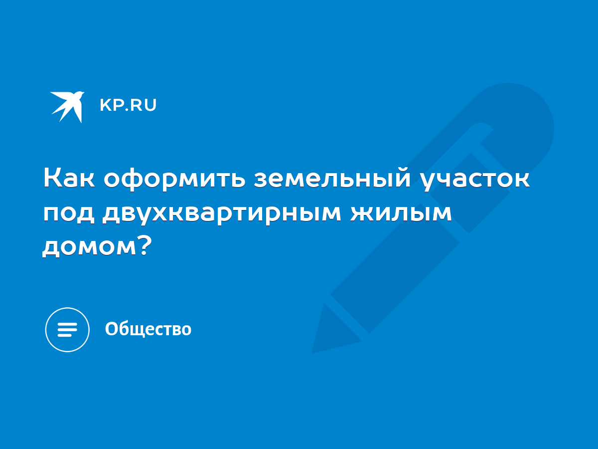 Как оформить земельный участок под двухквартирным жилым домом? - KP.RU