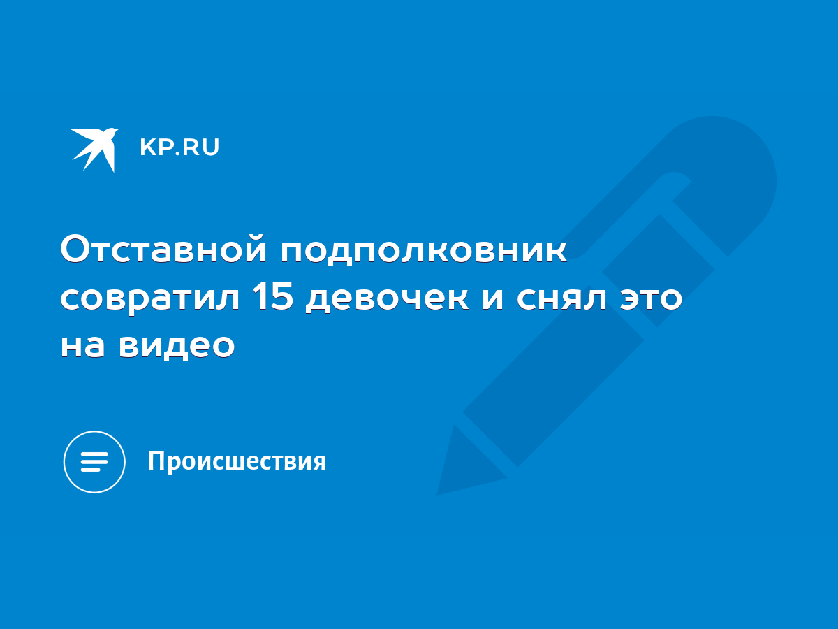 Отставной подполковник совратил 15 девочек и снял это на видео - KP.RU