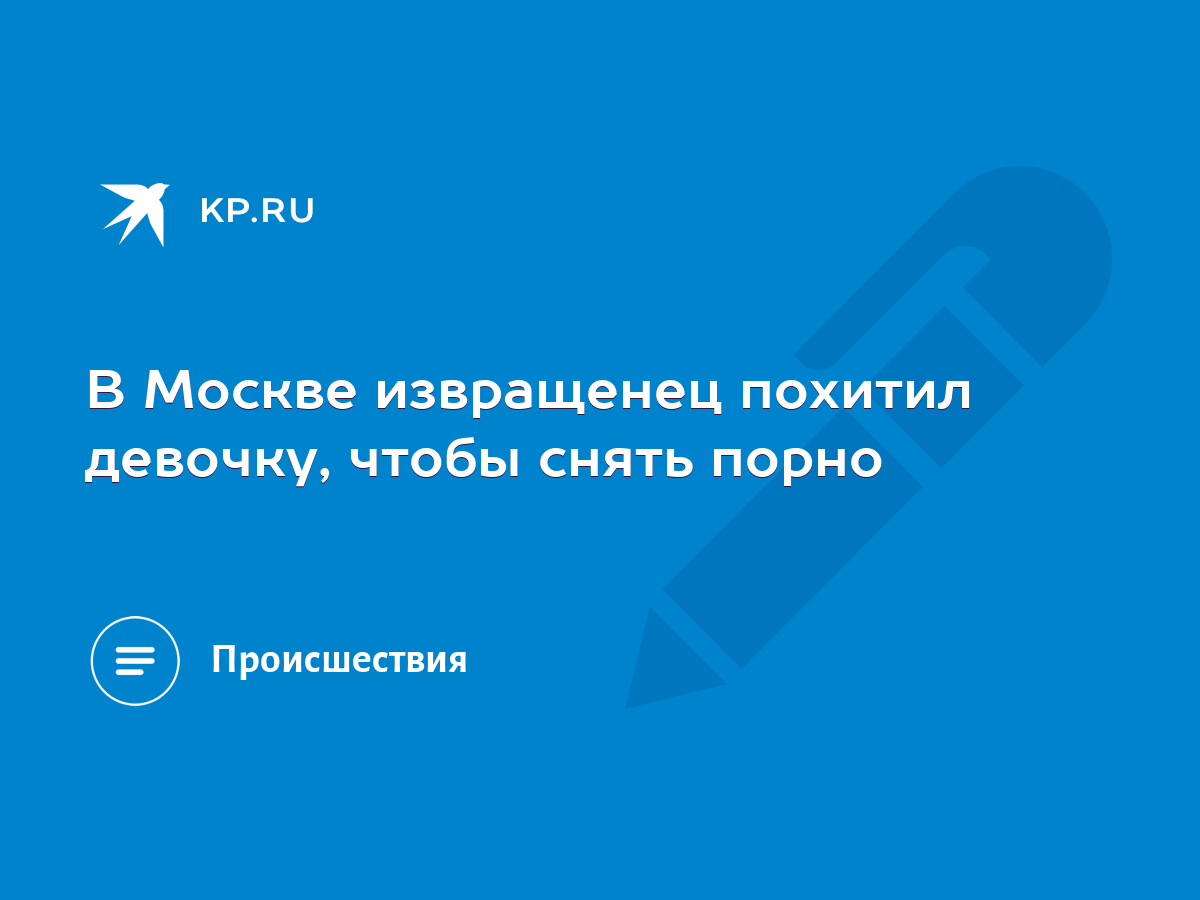 В Москве извращенец похитил девочку, чтобы снять порно - KP.RU