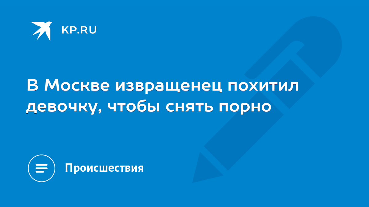 В Москве извращенец похитил девочку, чтобы снять порно - KP.RU