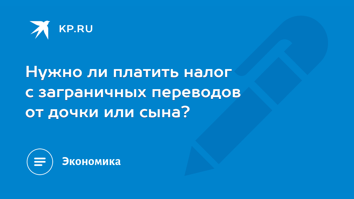 Нужно ли платить налог с заграничных переводов от дочки или сына? - KP.RU