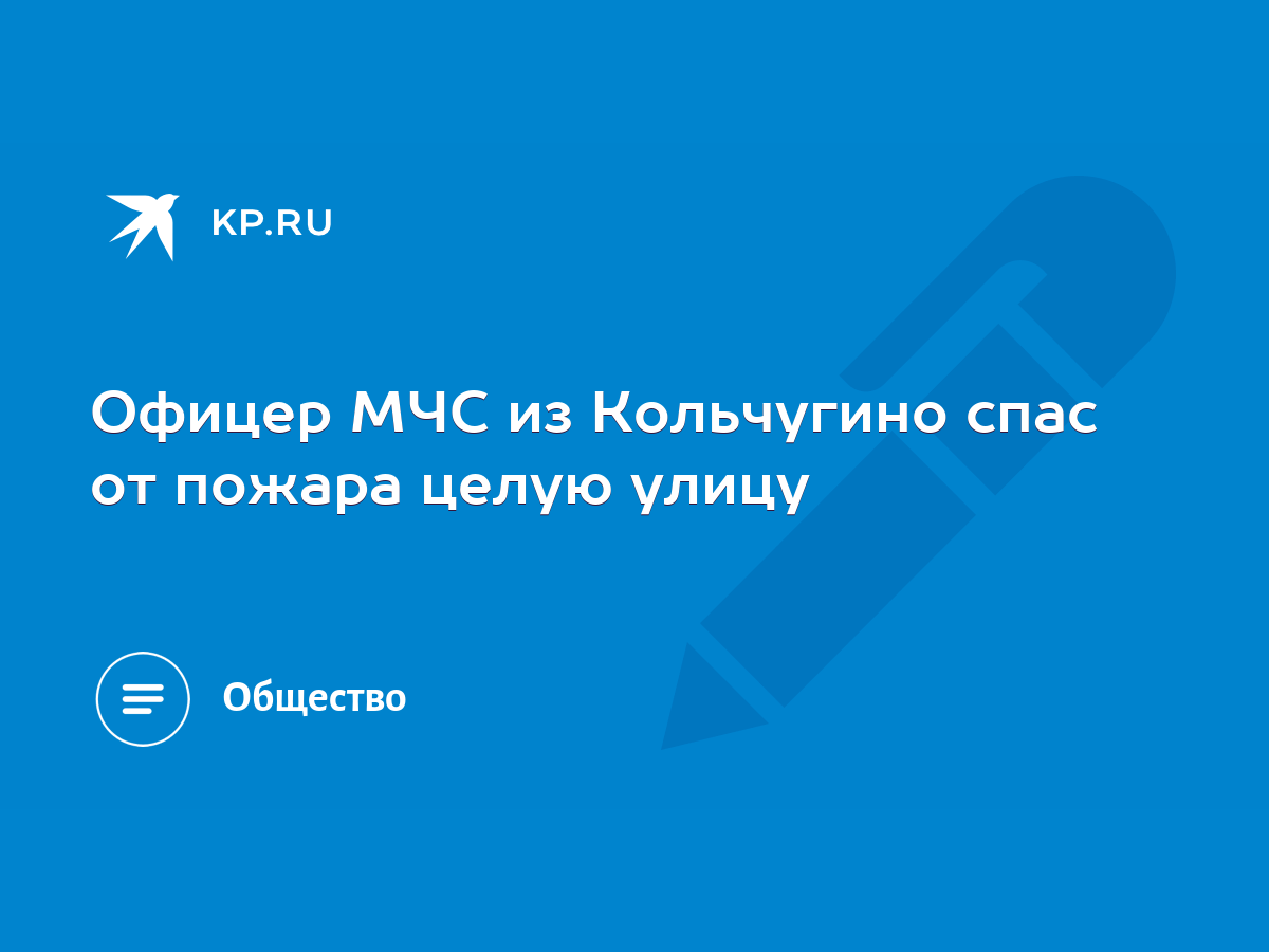 Офицер МЧС из Кольчугино спас от пожара целую улицу - KP.RU