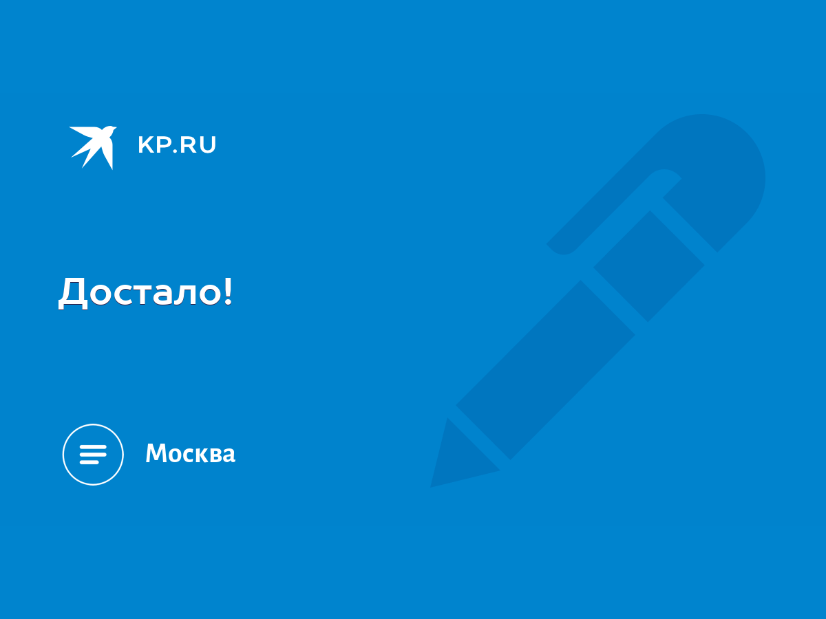 Достало! - KP.RU