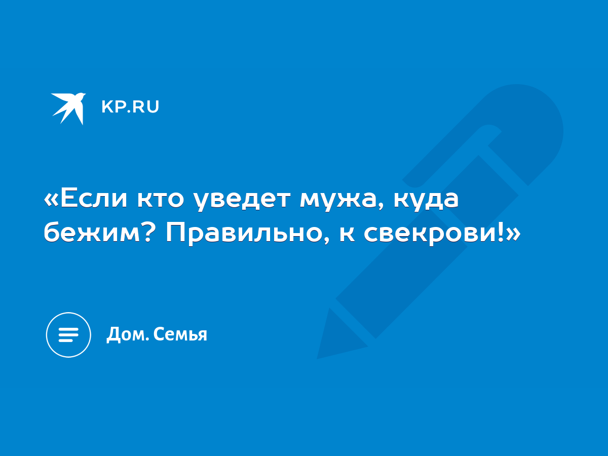 Если кто уведет мужа, куда бежим? Правильно, к свекрови!» - KP.RU