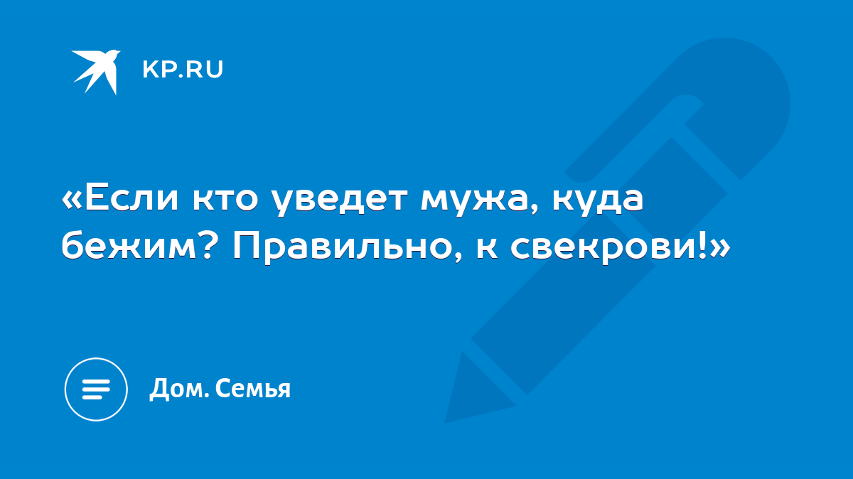 Если кто уведет мужа, куда бежим? Правильно, к свекрови!» - KP.RU