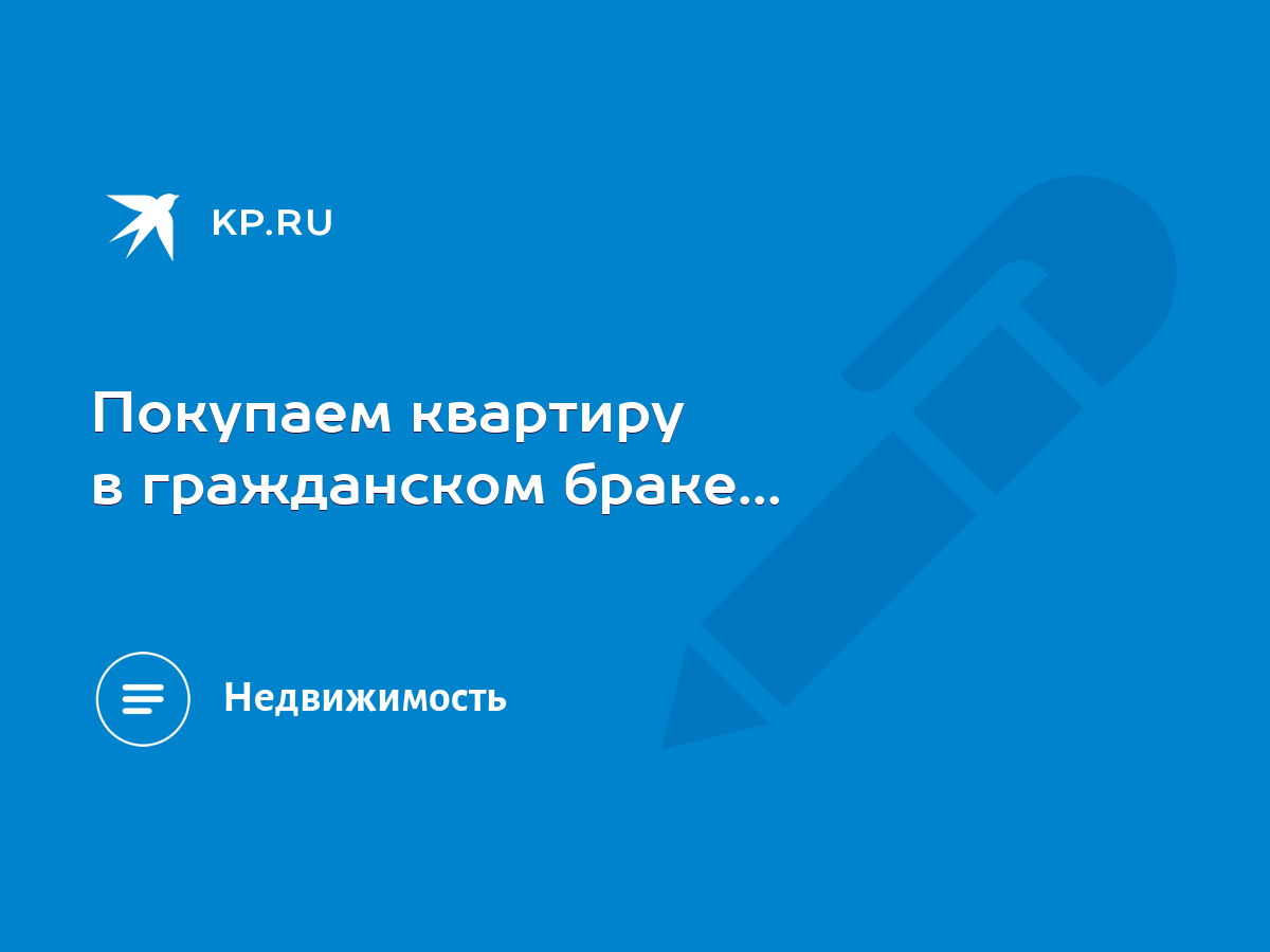 Покупаем квартиру в гражданском браке... - KP.RU