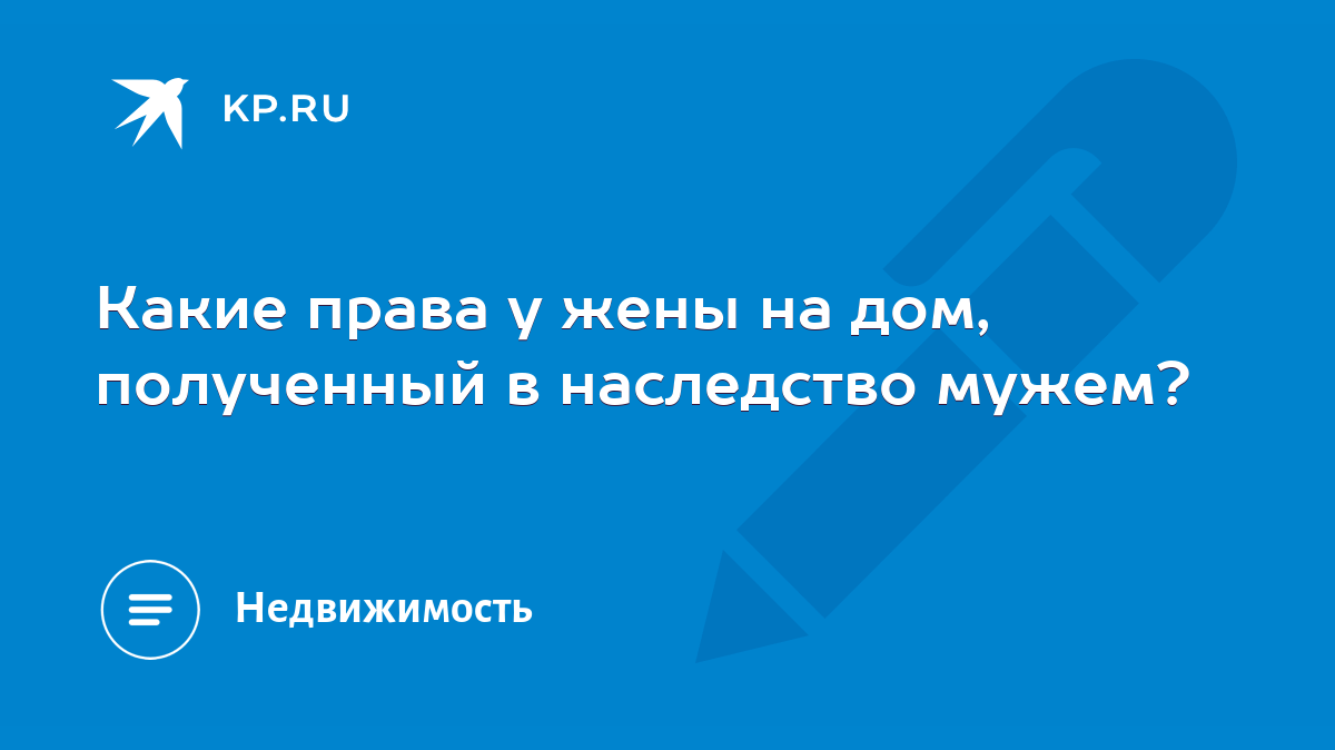 Какие права у жены на дом, полученный в наследство мужем? - KP.RU